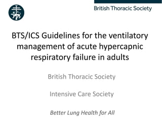 Better Lung Health for All
BTS/ICS Guidelines for the ventilatory
management of acute hypercapnic
respiratory failure in adults
British Thoracic Society
Intensive Care Society
 