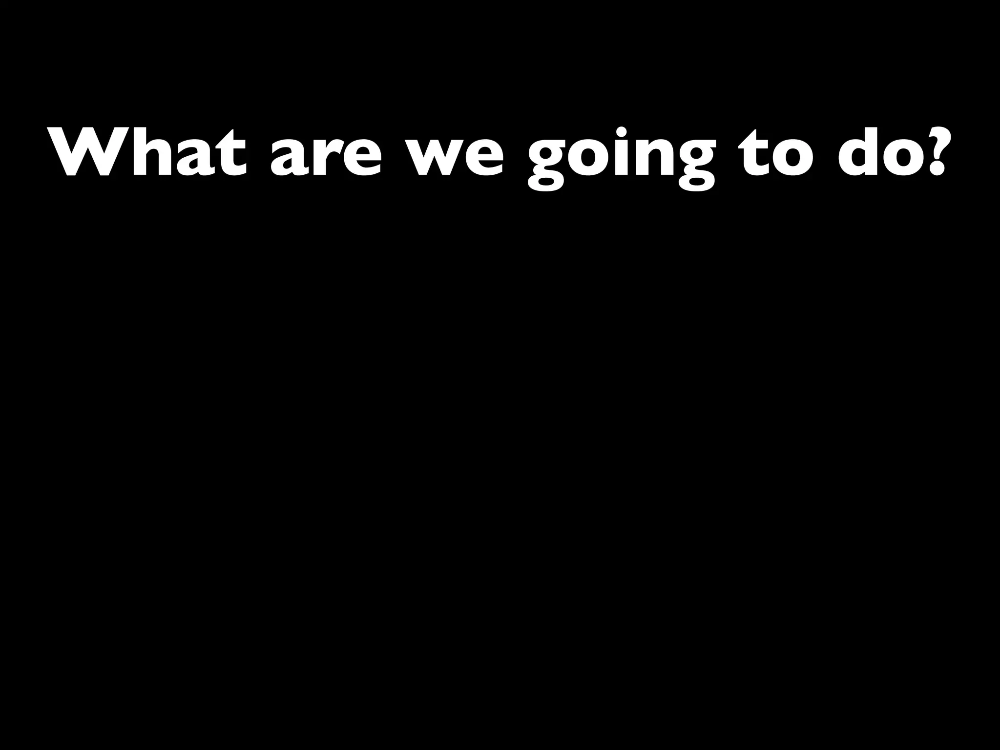 What are we going to do?
 