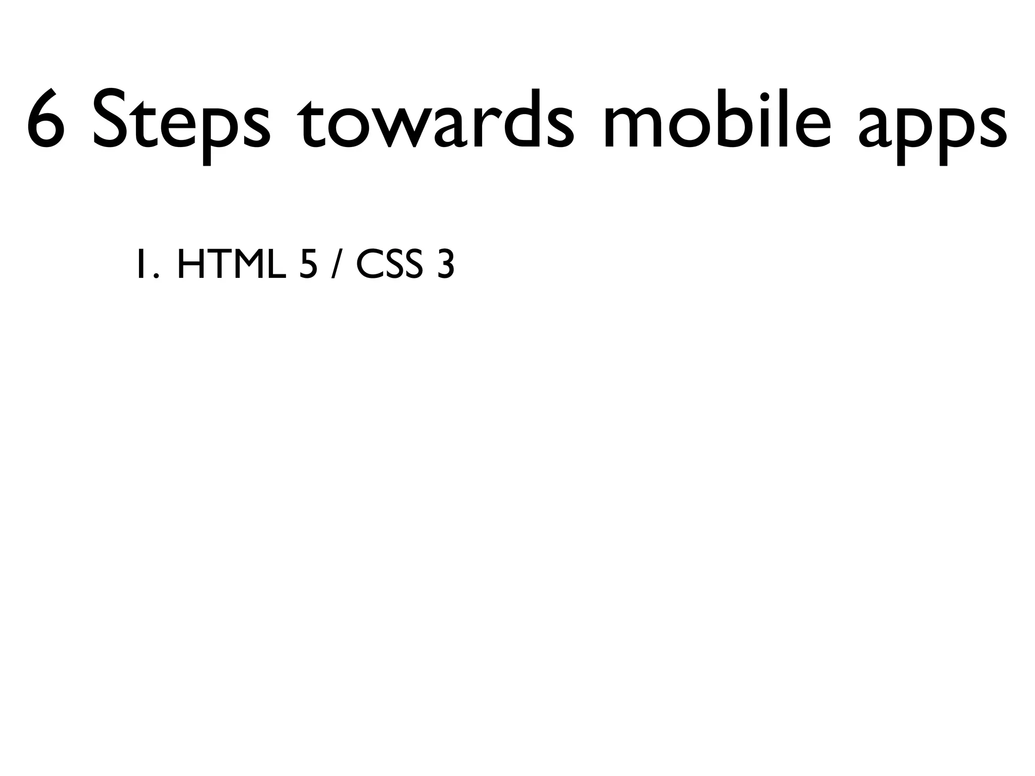 6 Steps towards mobile apps
  1. HTML 5 / CSS 3
 