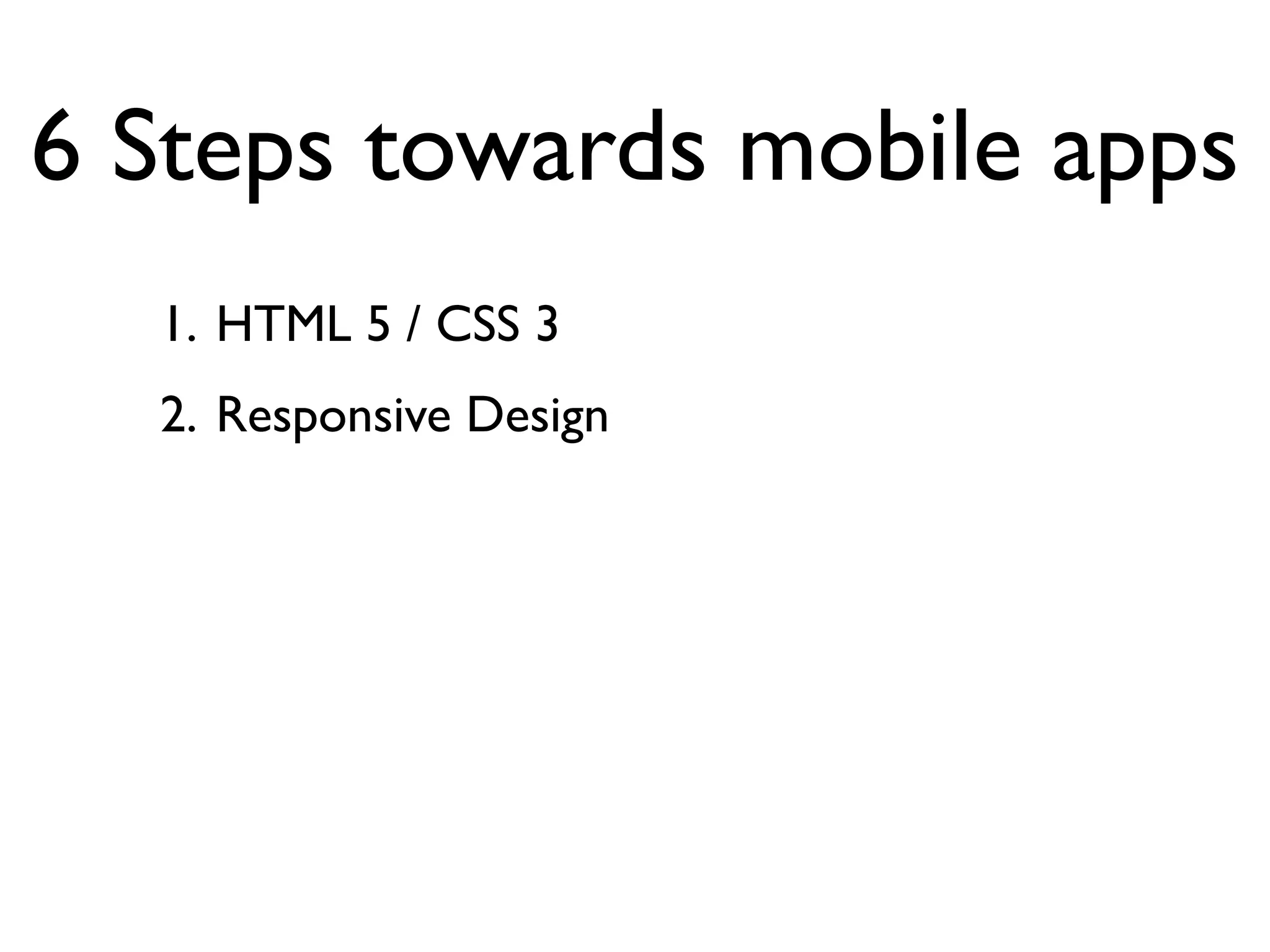 6 Steps towards mobile apps
  1. HTML 5 / CSS 3
  2. Responsive Design
 