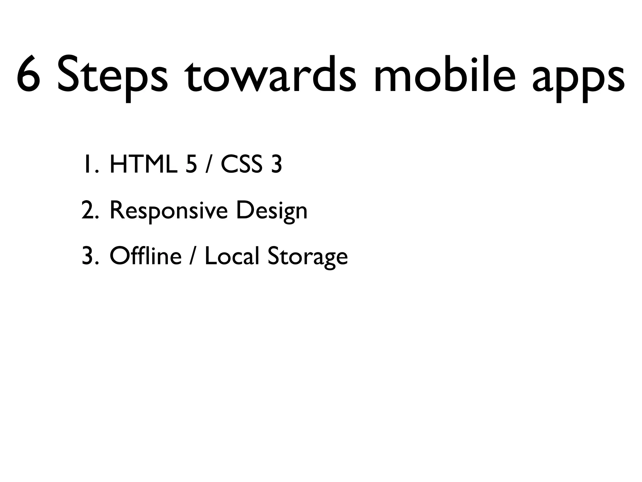 6 Steps towards mobile apps
  1. HTML 5 / CSS 3
  2. Responsive Design
  3. Ofﬂine / Local Storage
 