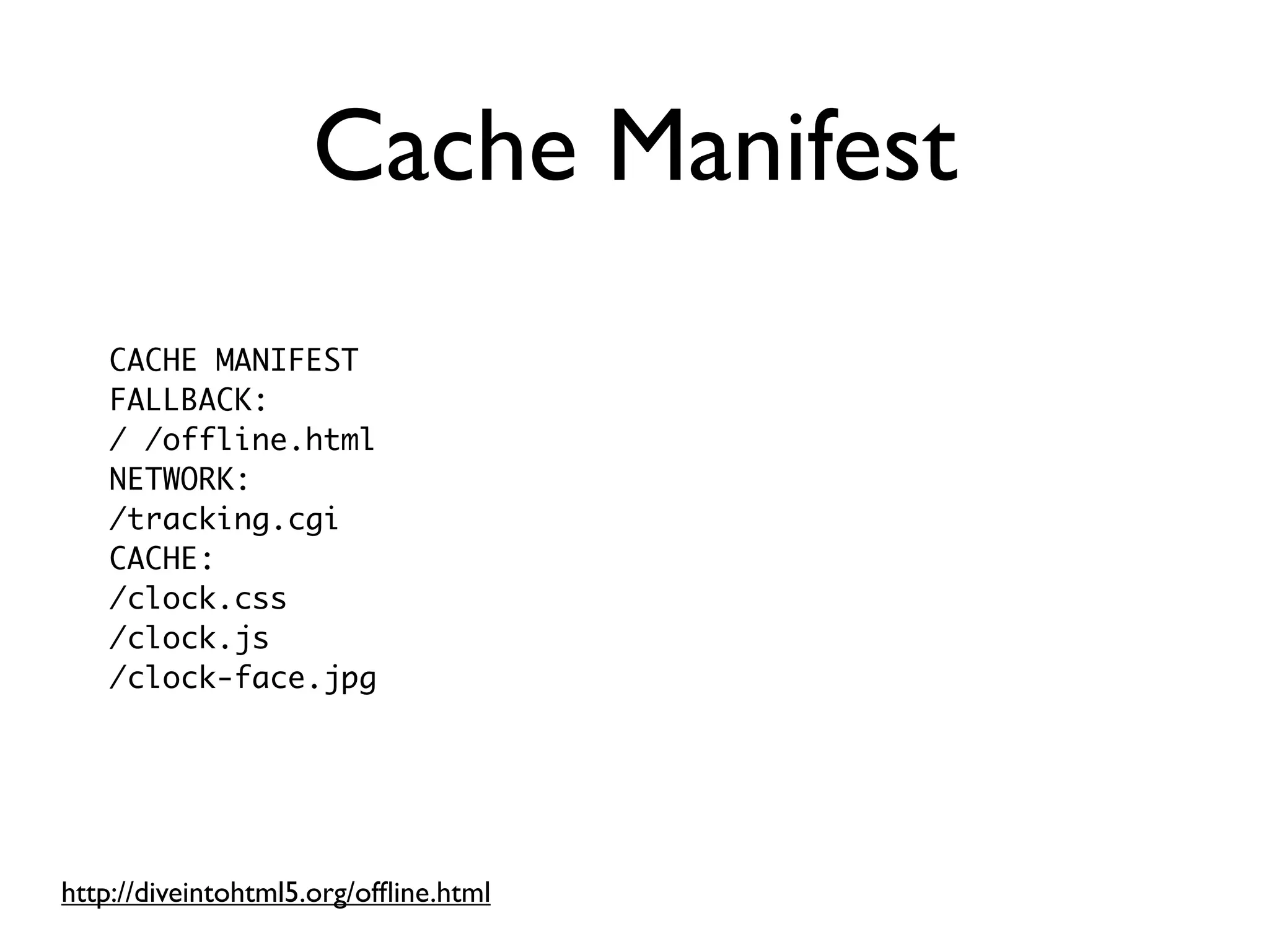 Cache Manifest
    CACHE MANIFEST
    FALLBACK:
    / /offline.html
    NETWORK:
    /tracking.cgi
    CACHE:
    /clock.css
    /clock.js
    /clock-face.jpg




http://diveintohtml5.org/ofﬂine.html
 