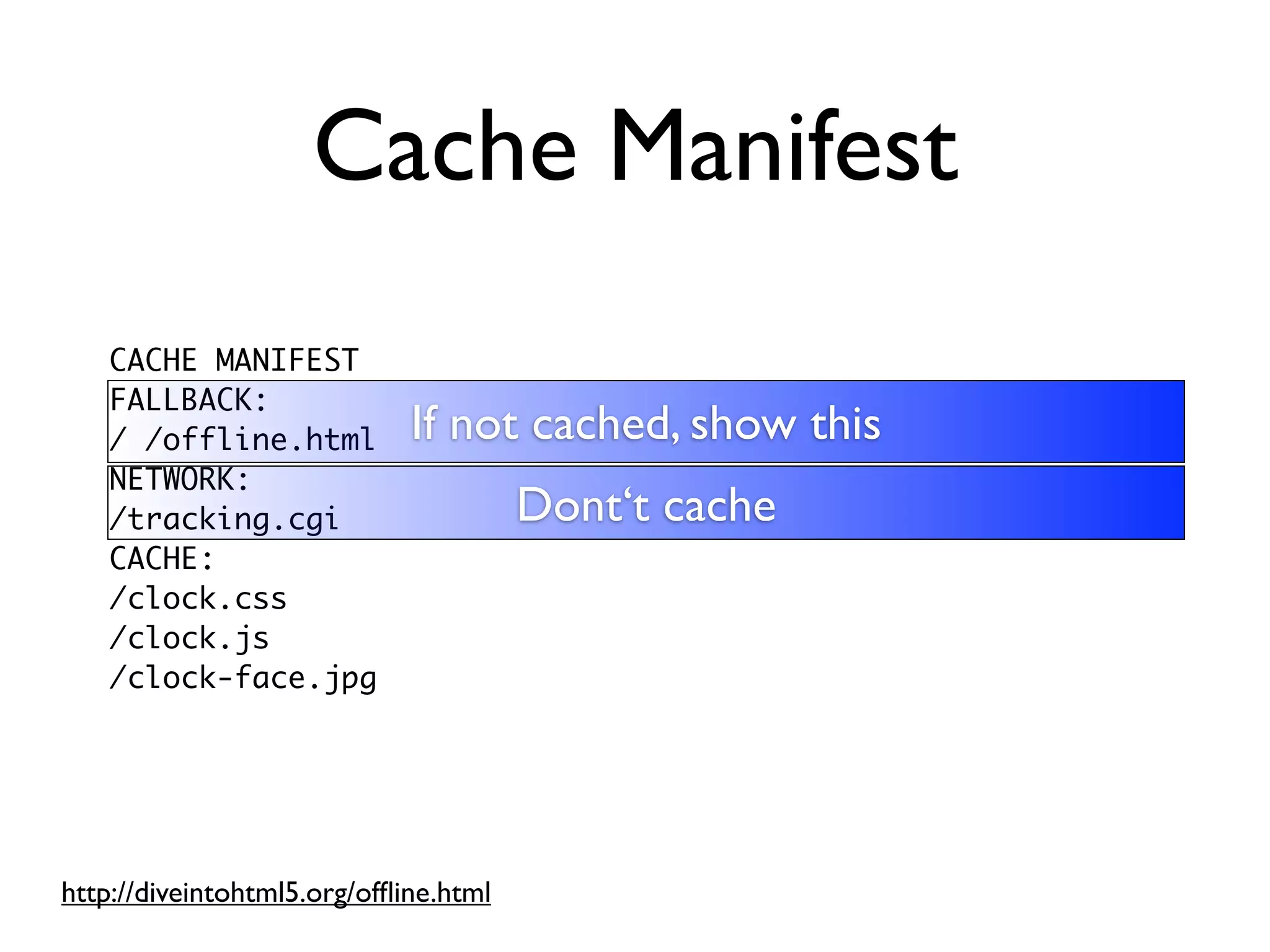 Cache Manifest
    CACHE MANIFEST
    FALLBACK:
    / /offline.html          If not cached, show this
    NETWORK:
    /tracking.cgi                      Dont‘t cache
    CACHE:
    /clock.css
    /clock.js
    /clock-face.jpg




http://diveintohtml5.org/ofﬂine.html
 
