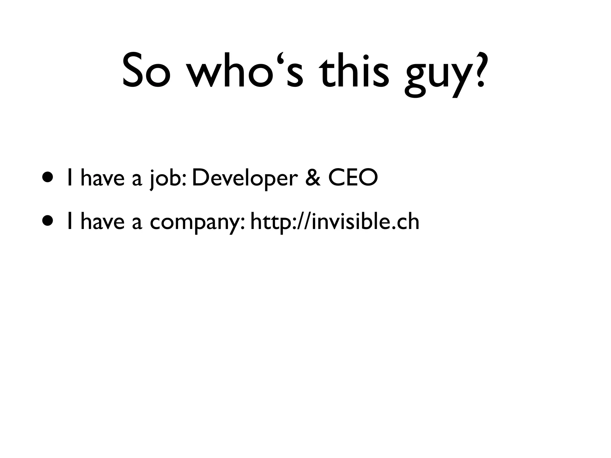 So who‘s this guy?

• I have a job: Developer & CEO
• I have a company: http://invisible.ch
 