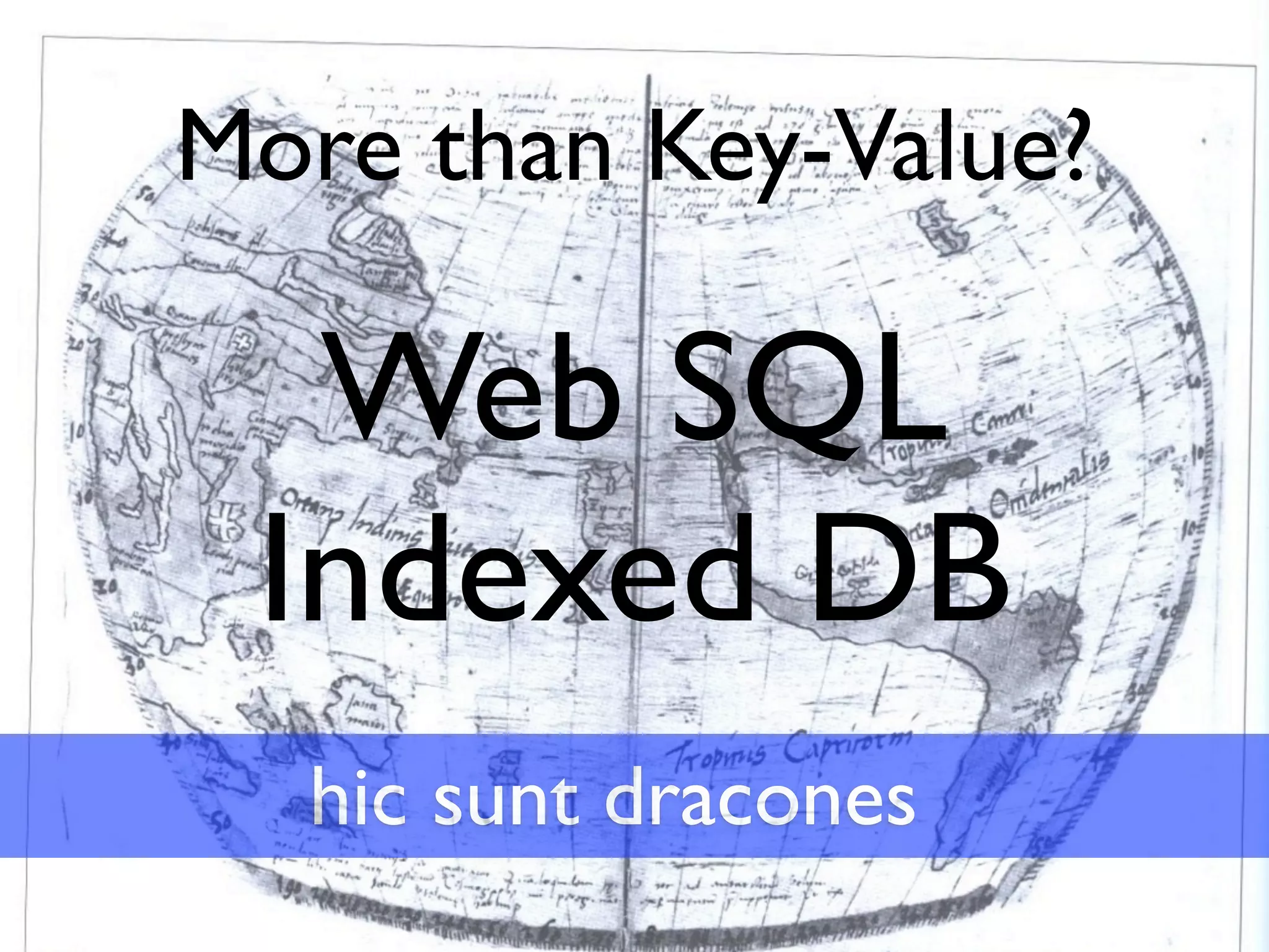 More than Key-Value?

  Web SQL
 Indexed DB
  hic sunt dracones
 