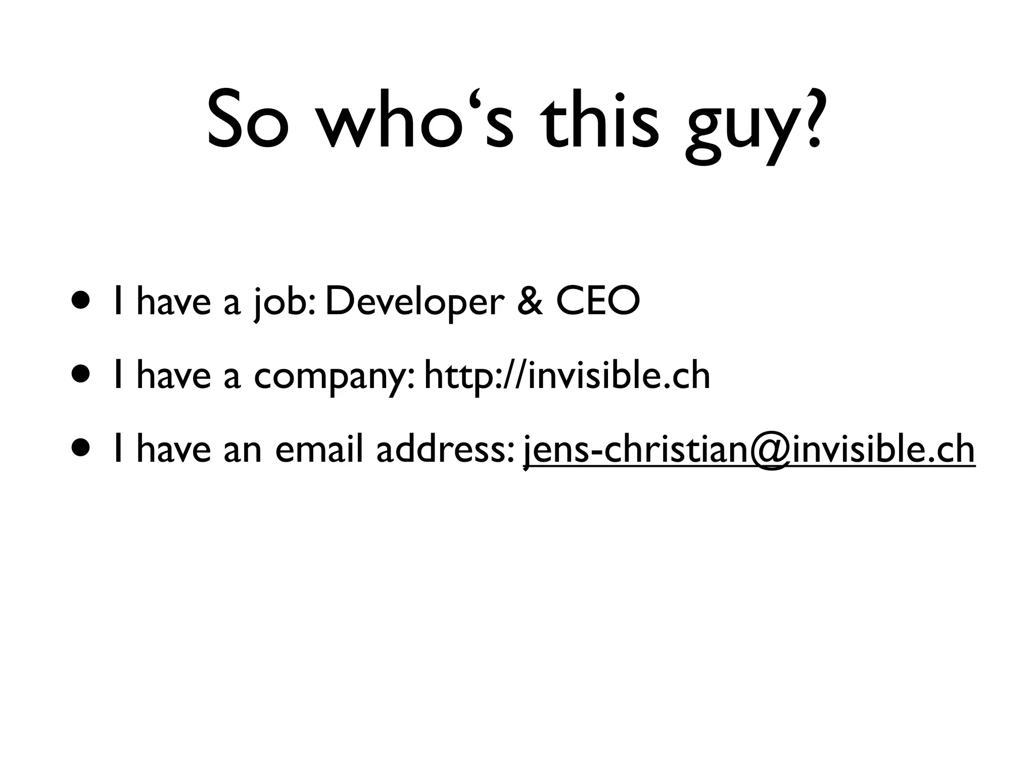 So who‘s this guy?

• I have a job: Developer & CEO
• I have a company: http://invisible.ch
• I have an email address: jens-christian@invisible.ch
 