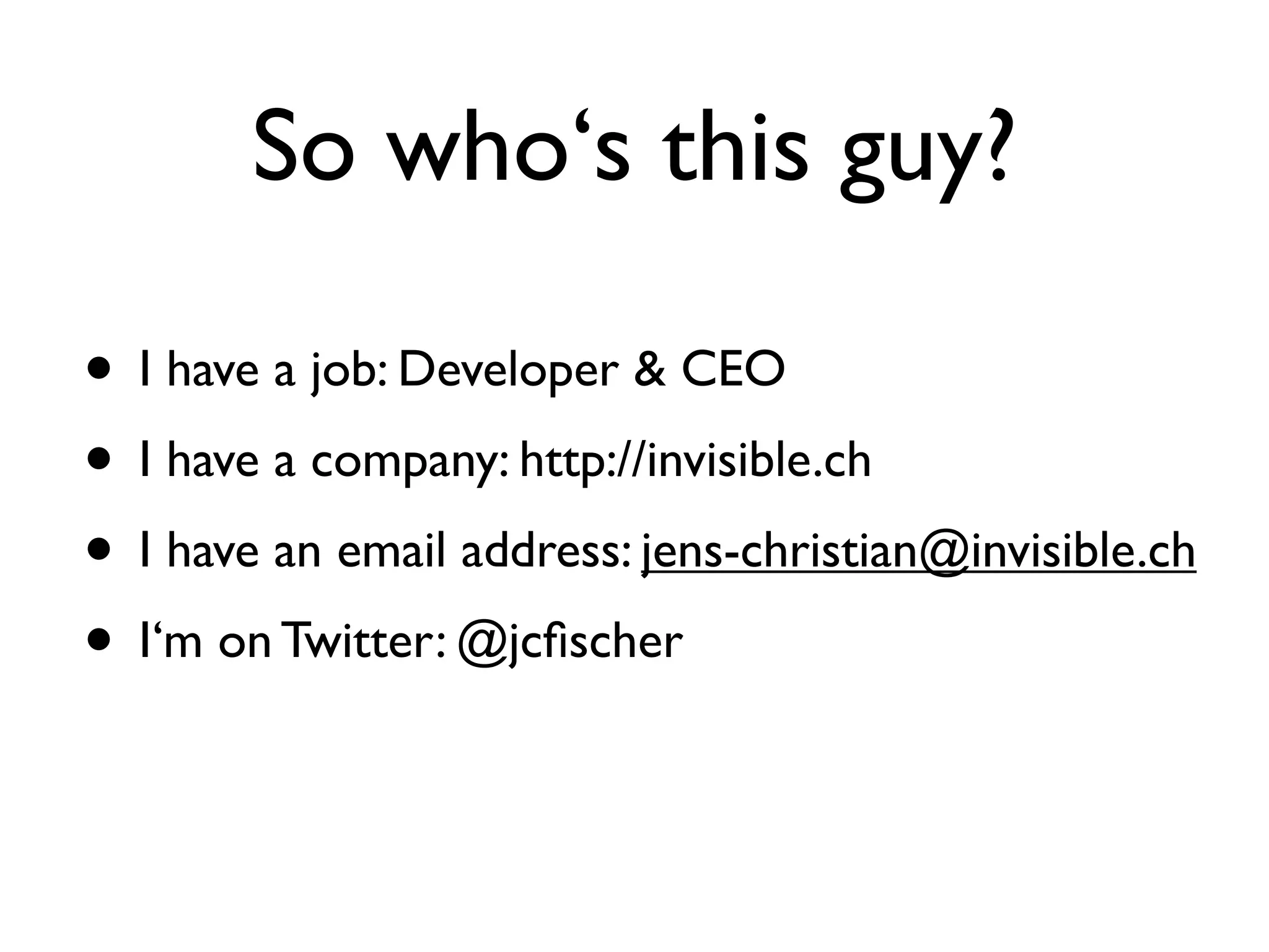 So who‘s this guy?

• I have a job: Developer & CEO
• I have a company: http://invisible.ch
• I have an email address: jens-christian@invisible.ch
• I‘m on Twitter: @jcﬁscher
 