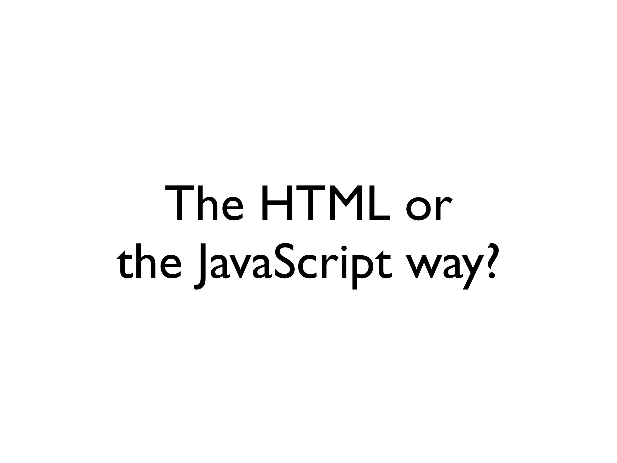 The HTML or
the JavaScript way?
 