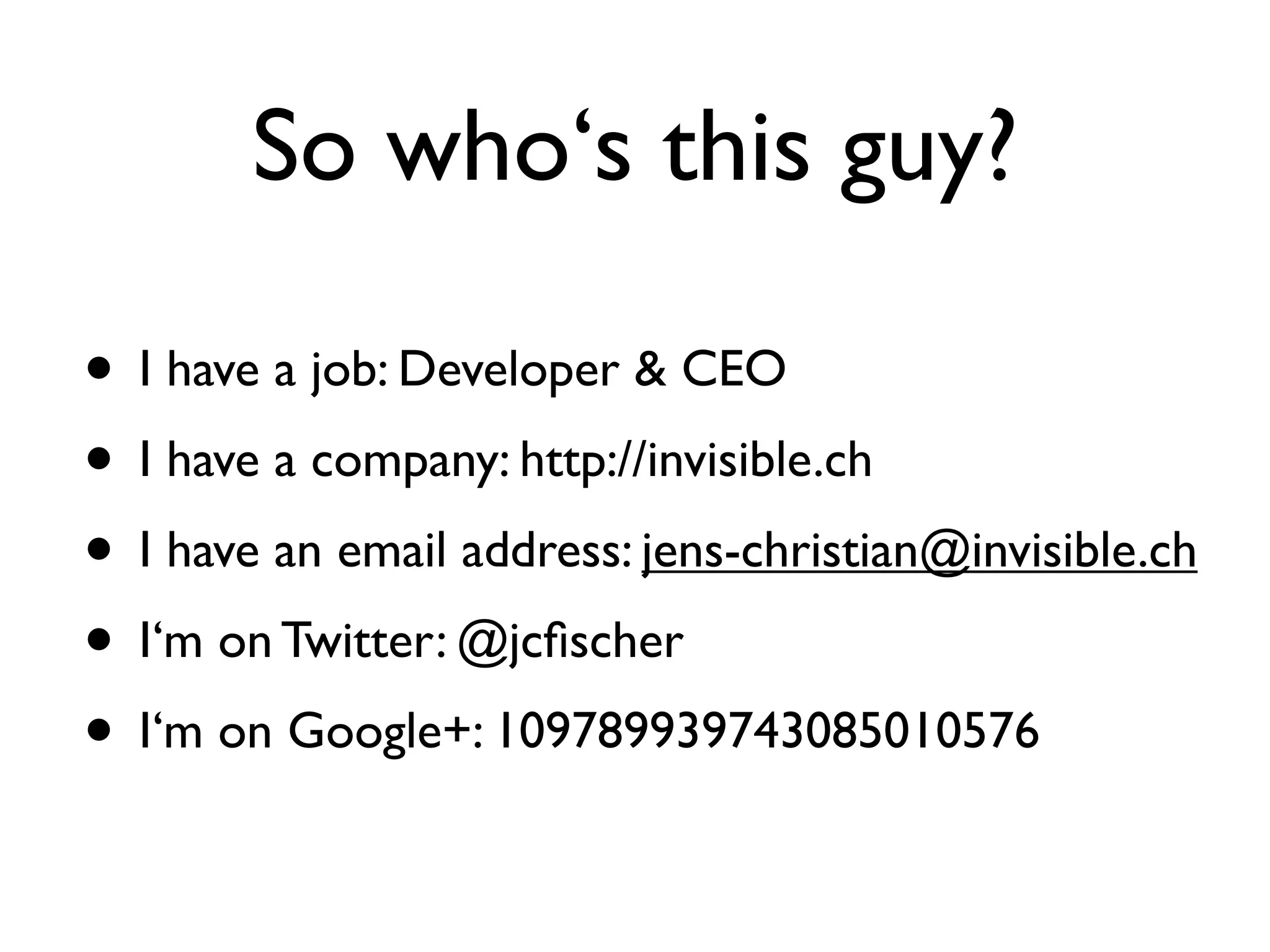 So who‘s this guy?

• I have a job: Developer & CEO
• I have a company: http://invisible.ch
• I have an email address: jens-christian@invisible.ch
• I‘m on Twitter: @jcﬁscher
• I‘m on Google+: 109789939743085010576
 