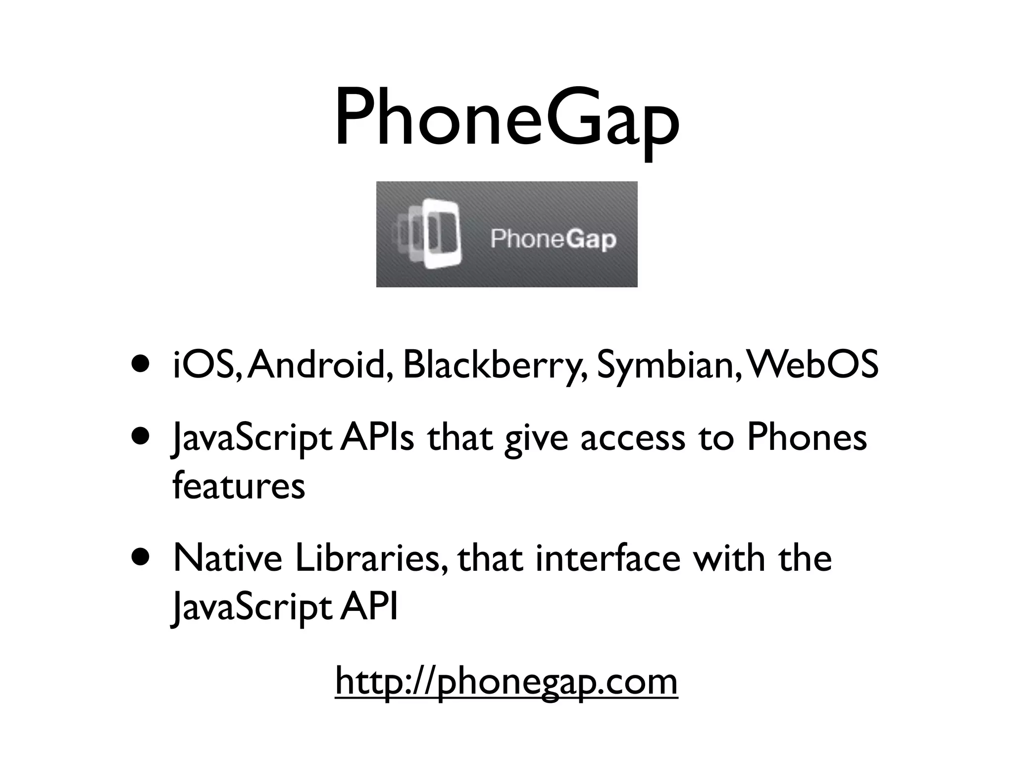 PhoneGap

• iOS, Android, Blackberry, Symbian, WebOS
• JavaScript APIs that give access to Phones
  features
• Native Libraries, that interface with the
  JavaScript API
             http://phonegap.com
 