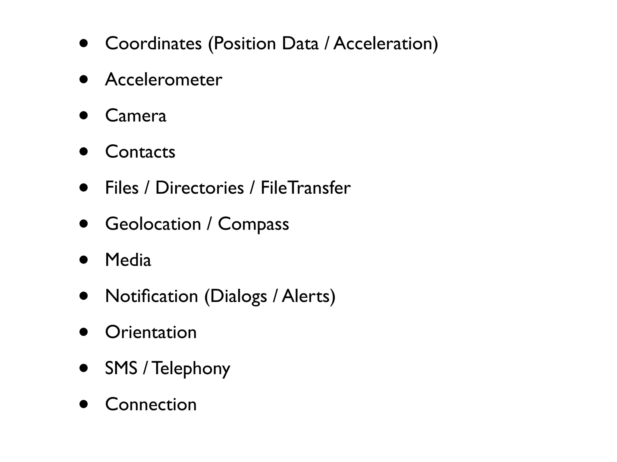 •   Coordinates (Position Data / Acceleration)

•   Accelerometer

•   Camera

•   Contacts

•   Files / Directories / FileTransfer

•   Geolocation / Compass

•   Media

•   Notiﬁcation (Dialogs / Alerts)

•   Orientation

•   SMS / Telephony

•   Connection
 