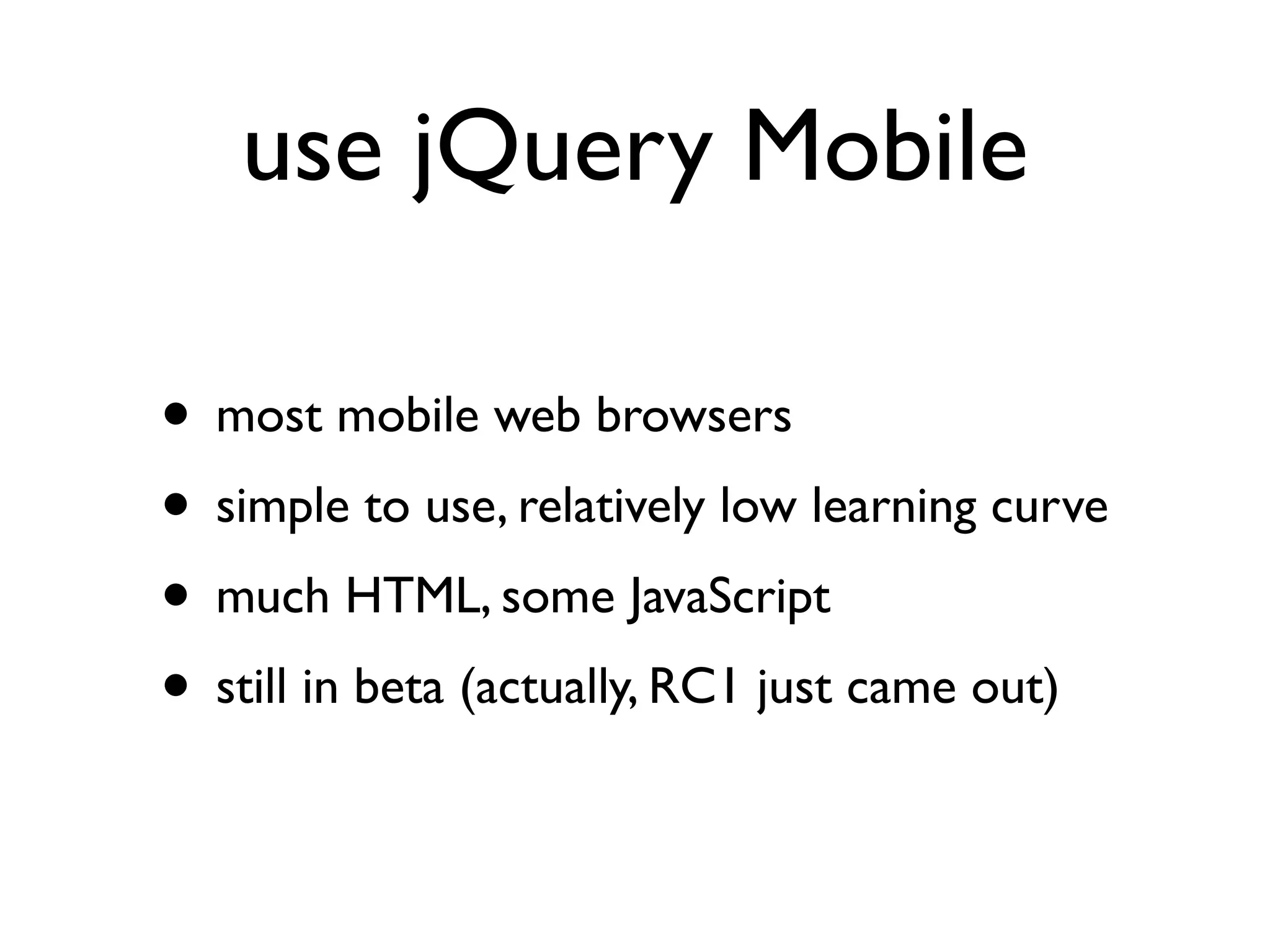 use jQuery Mobile

• most mobile web browsers
• simple to use, relatively low learning curve
• much HTML, some JavaScript
• still in beta (actually, RC1 just came out)
 
