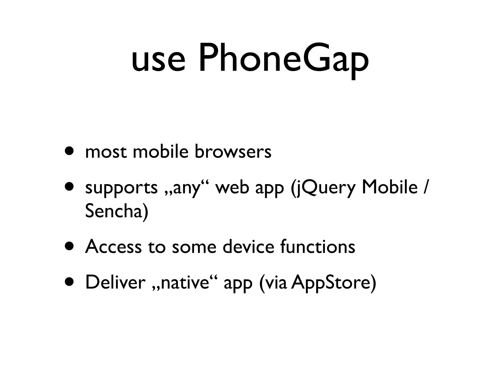 use PhoneGap

• most mobile browsers
• supports „any“ web app (jQuery Mobile /
  Sencha)
• Access to some device functions
• Deliver „native“ app (via AppStore)
 