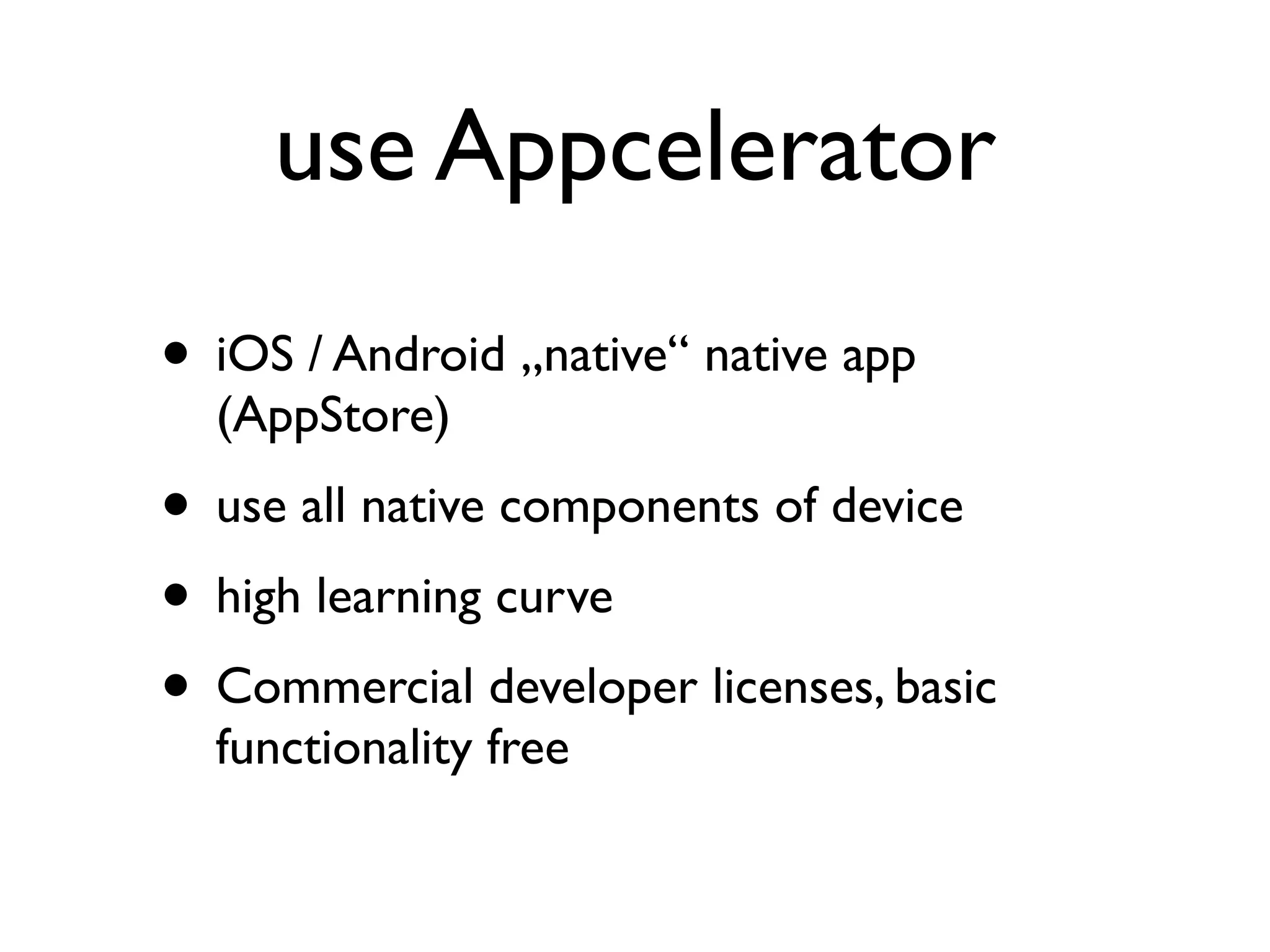 use Appcelerator
• iOS / Android „native“ native app
  (AppStore)
• use all native components of device
• high learning curve
• Commercial developer licenses, basic
  functionality free
 