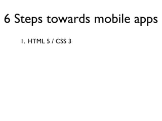 6 Steps towards mobile apps
  1. HTML 5 / CSS 3
 