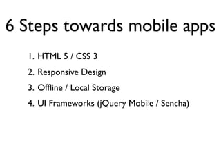 6 Steps towards mobile apps
  1. HTML 5 / CSS 3
  2. Responsive Design
  3. Ofﬂine / Local Storage
  4. UI Frameworks (jQuery Mobile / Sencha)
 