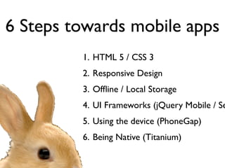 6 Steps towards mobile apps
         1. HTML 5 / CSS 3
         2. Responsive Design
         3. Ofﬂine / Local Storage
         4. UI Frameworks (jQuery Mobile / Se
         5. Using the device (PhoneGap)
         6. Being Native (Titanium)
 