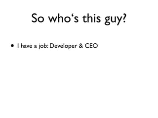 So who‘s this guy?

• I have a job: Developer & CEO
 