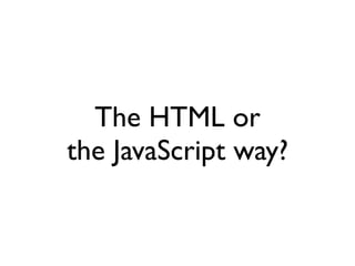 The HTML or
the JavaScript way?
 