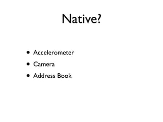 Native?

• Accelerometer
• Camera
• Address Book
 