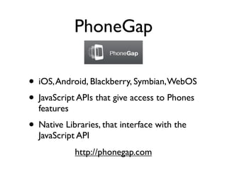 PhoneGap

• iOS, Android, Blackberry, Symbian, WebOS
• JavaScript APIs that give access to Phones
  features
• Native Libraries, that interface with the
  JavaScript API
             http://phonegap.com
 