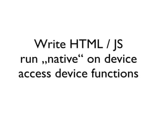 Write HTML / JS
run „native“ on device
access device functions
 