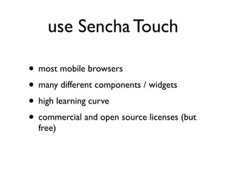 use Sencha Touch

• most mobile browsers
• many different components / widgets
• high learning curve
• commercial and open source licenses (but
  free)
 