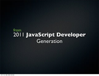 from
               2011 JavaScript Developer
                        Generation




	    	    	 
 