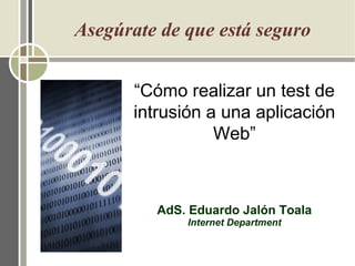 “Cómo realizar un test de
intrusión a una aplicación
Web”
AdS. Eduardo Jalón Toala
Internet Department
Asegúrate de que está seguro
 