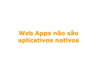 Web Apps não são
aplicativos nativos
 