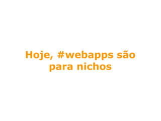 Hoje, #webapps são
    para nichos
 