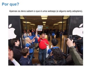 Por que?
   Apenas os devs sabem o que é uma webapp (e alguns early adopters).
 