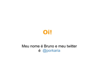 Oi!

Meu nome é Bruno e meu twitter
       é @porkaria
 