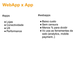 WebApp x App

#apps              #webapps

 ● Lojas            ● Baixo custo
 ● Conectividade    ● Sem censura
 ● UX               ● Menos % para dividir
 ● Performance      ● Vc usa as ferramentas da
                      web (analytics, mobile
                      payment..)
 