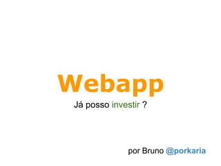 Webapp
Já posso investir ?




              por Bruno @porkaria
 