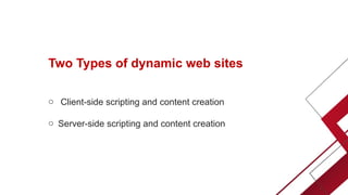 Two Types of dynamic web sites
o Client-side scripting and content creation
o Server-side scripting and content creation
 