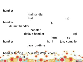 handler
                 html handler
                 html                        cgi
handler                           cgi
    default handler
                   handler
               default handler                     cgi
                                    html      jsp
handler                          html    java compiler
                 java run-time

handler forcing  Sun Java Web Server
             URL
 