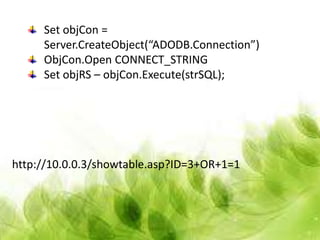 Set objCon =
     Server.CreateObject(“ADODB.Connection”)
     ObjCon.Open CONNECT_STRING
     Set objRS – objCon.Execute(strSQL);




http://10.0.0.3/showtable.asp?ID=3+OR+1=1
 