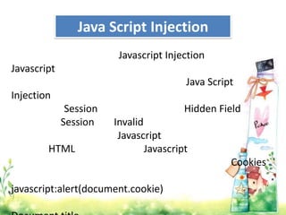 Java Script Injection
                         Javascript Injection
Javascript
                                         Java Script
Injection
              Session                    Hidden Field
             Session    Invalid
                         Javascript
        HTML                    Javascript
                                                   Cookies

javascript:alert(document.cookie)
 