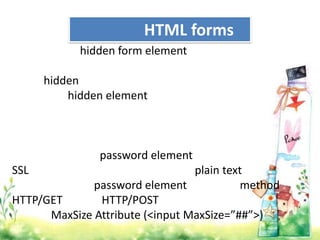 HTML forms
            hidden form element

      hidden
          hidden element



               password element
SSL                              plain text
              password element            method
HTTP/GET       HTTP/POST
      MaxSize Attribute (<input MaxSize=”##”>)
 