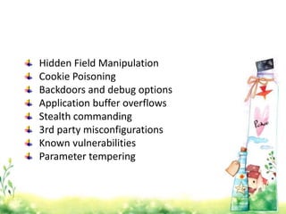 Hidden Field Manipulation
Cookie Poisoning
Backdoors and debug options
Application buffer overflows
Stealth commanding
3rd party misconfigurations
Known vulnerabilities
Parameter tempering
 
