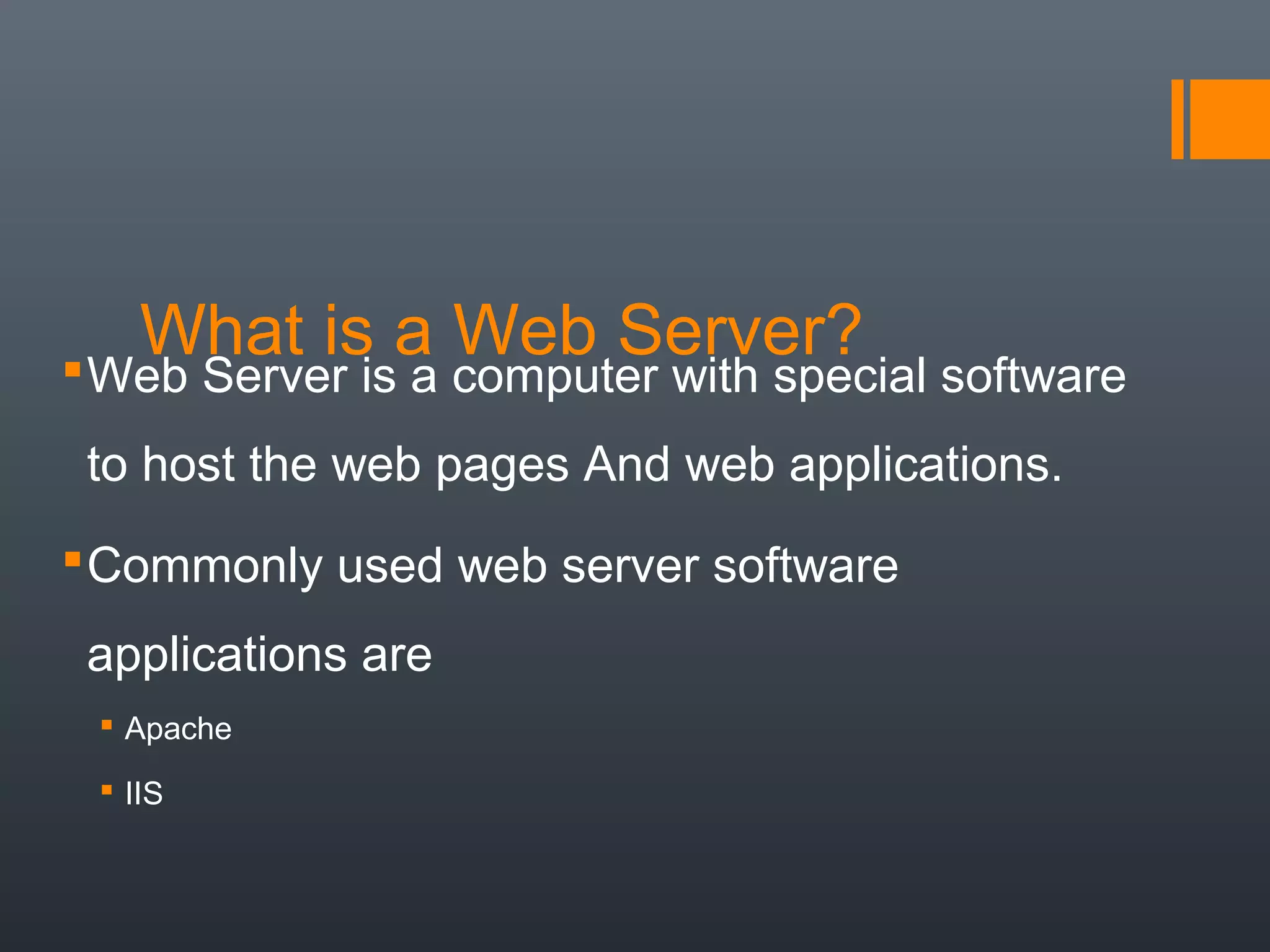 What is a Web Server?Web Server is a computer with special software
to host the web pages And web applications.
Commonly used web server software
applications are
 Apache
 IIS
 
