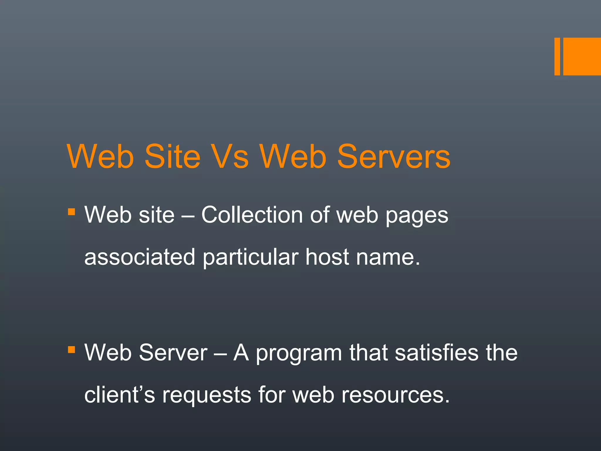 Web Site Vs Web Servers
 Web site – Collection of web pages
associated particular host name.
 Web Server – A program that satisfies the
client’s requests for web resources.
 