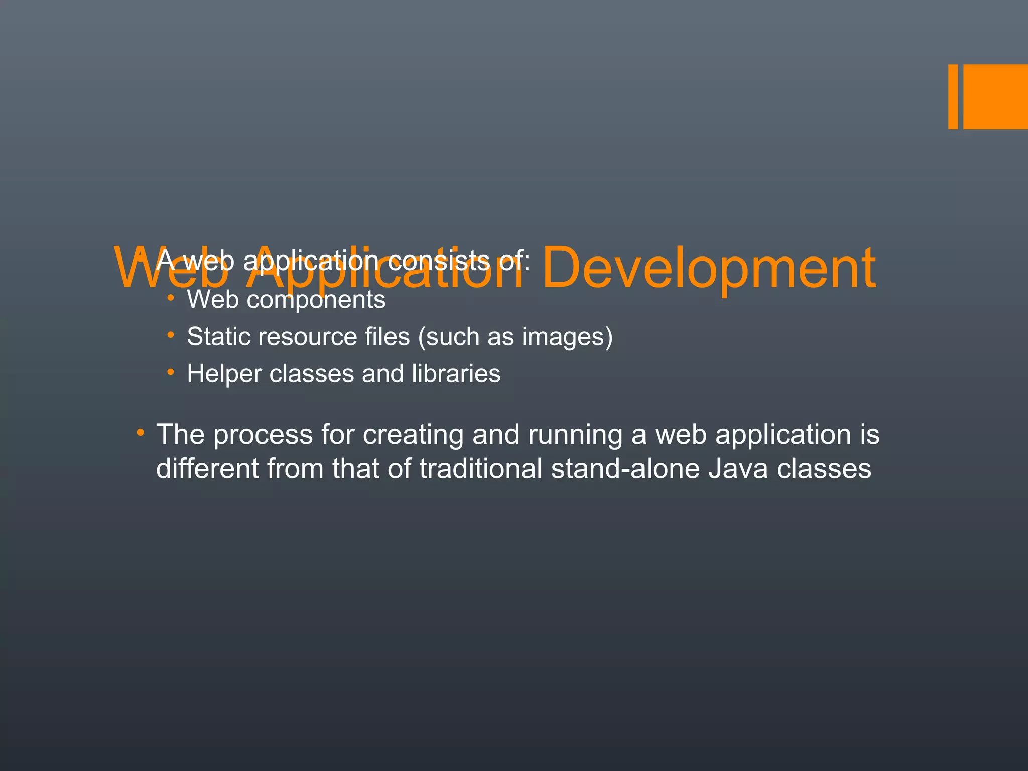 Web Application Development• A web application consists of:
• Web components
• Static resource files (such as images)
• Helper classes and libraries
• The process for creating and running a web application is
different from that of traditional stand-alone Java classes
 
