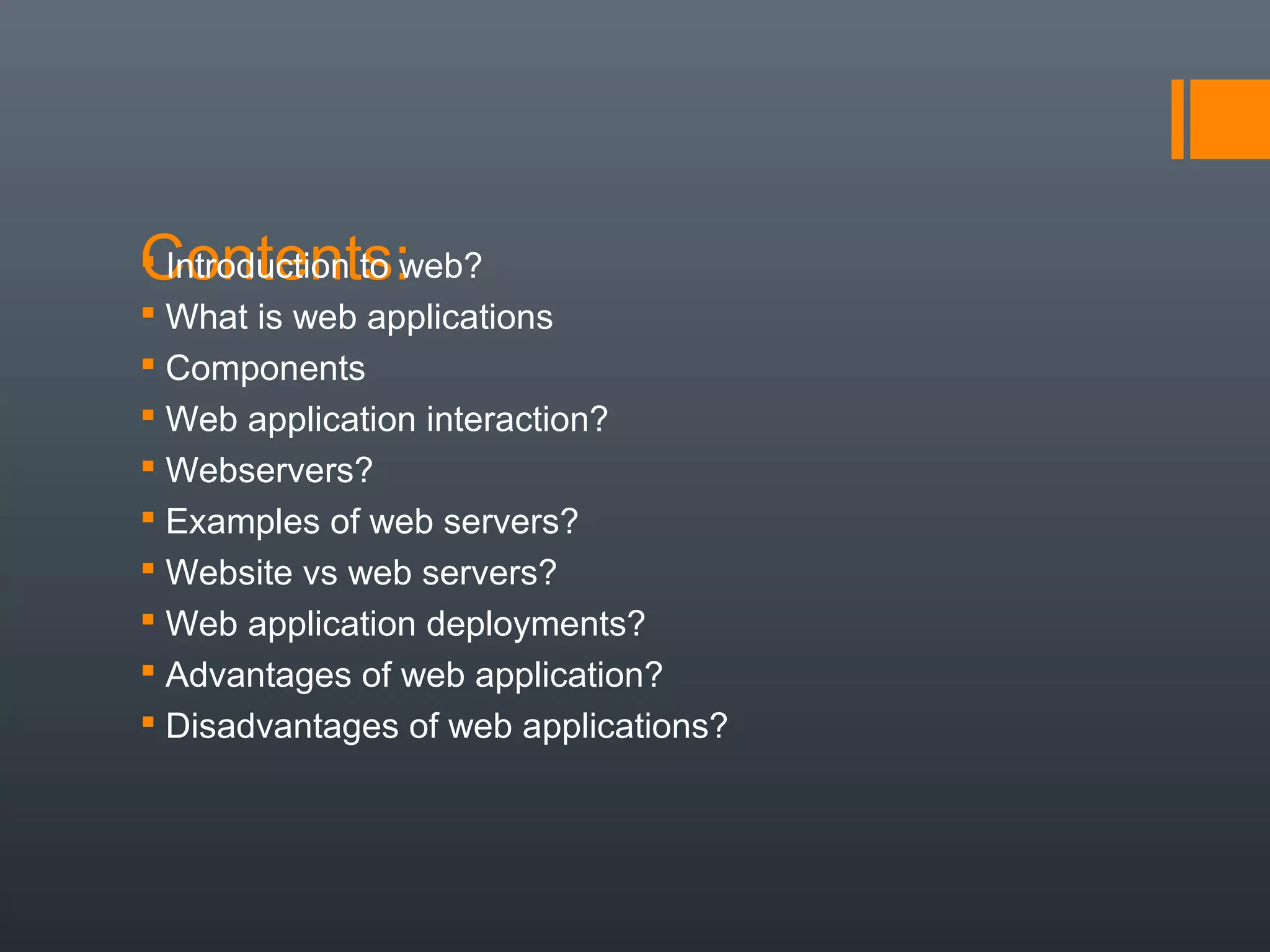Contents: Introduction to web?
 What is web applications
 Components
 Web application interaction?
 Webservers?
 Examples of web servers?
 Website vs web servers?
 Web application deployments?
 Advantages of web application?
 Disadvantages of web applications?
 