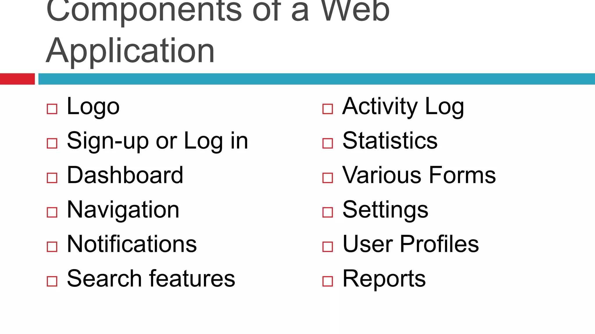 Components of a Web
Application
 Logo
 Sign-up or Log in
 Dashboard
 Navigation
 Notifications
 Search features
 Activity Log
 Statistics
 Various Forms
 Settings
 User Profiles
 Reports
 