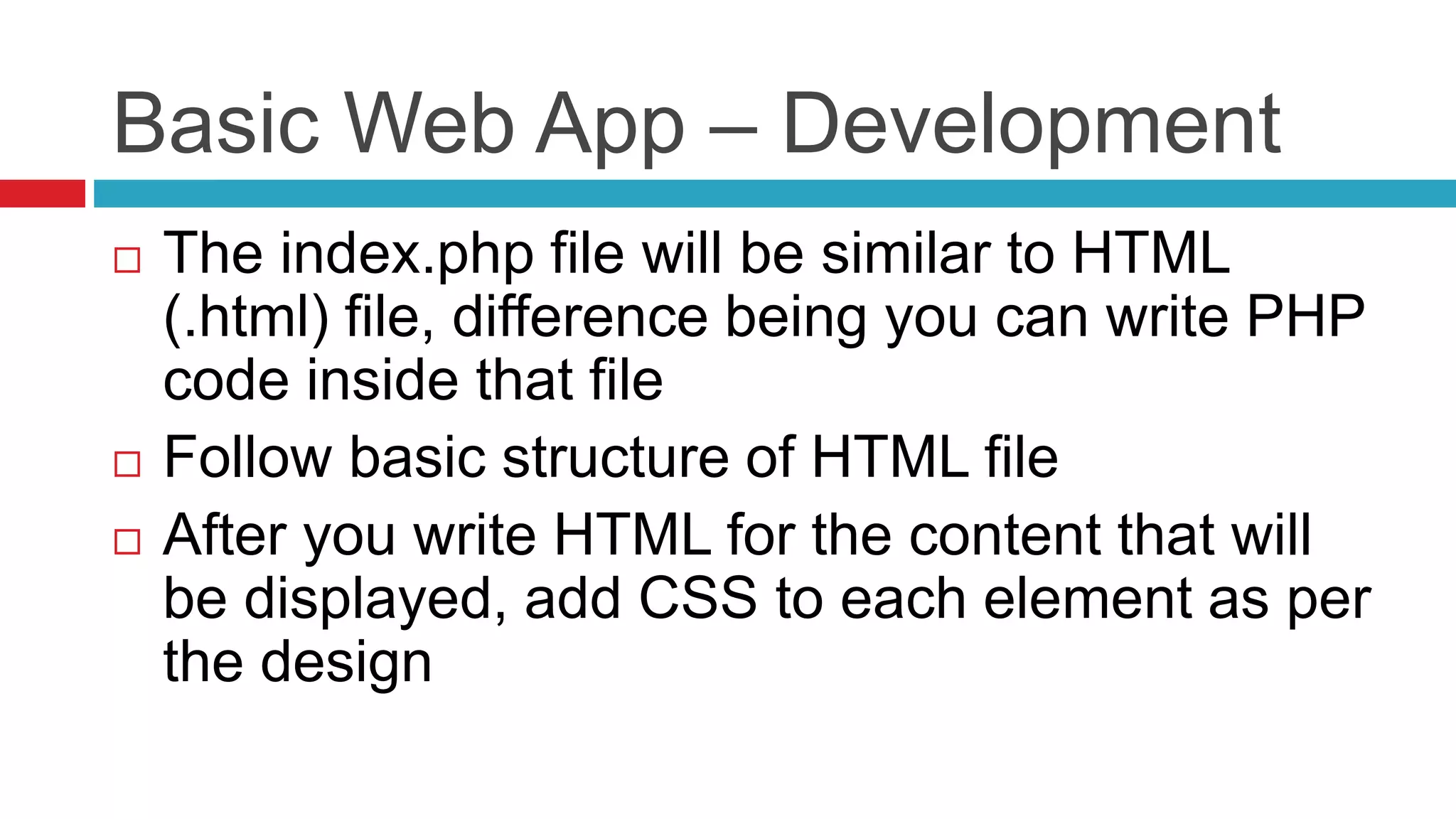 Basic Web App – Development
 The index.php file will be similar to HTML
(.html) file, difference being you can write PHP
code inside that file
 Follow basic structure of HTML file
 After you write HTML for the content that will
be displayed, add CSS to each element as per
the design
 