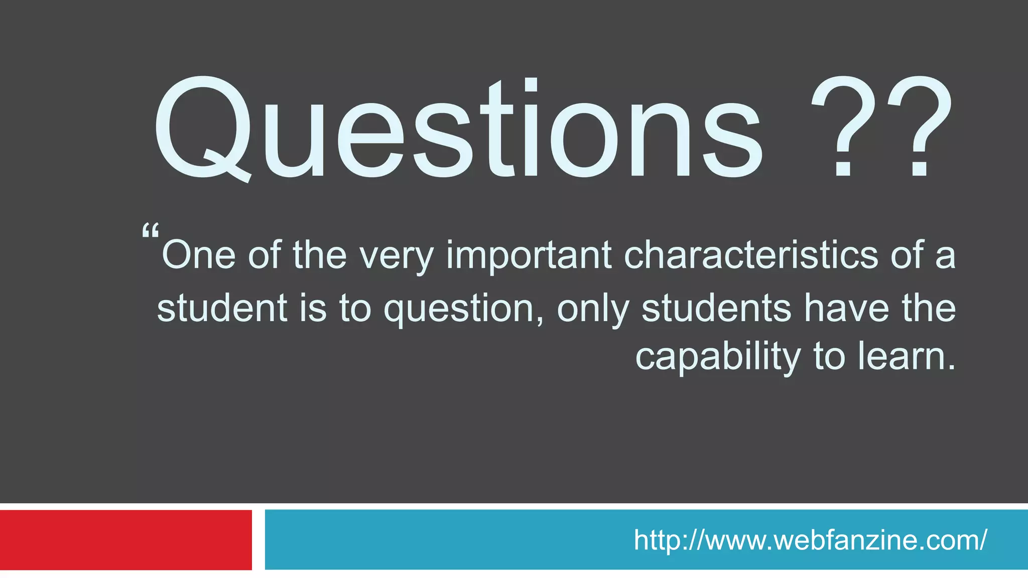 Questions ??
“One of the very important characteristics of a
student is to question, only students have the
capability to learn.
http://www.webfanzine.com/
 
