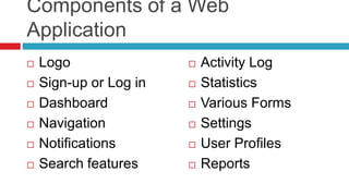 Components of a Web
Application
 Logo
 Sign-up or Log in
 Dashboard
 Navigation
 Notifications
 Search features
 Activity Log
 Statistics
 Various Forms
 Settings
 User Profiles
 Reports
 