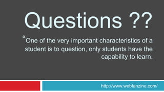 Questions ??
“One of the very important characteristics of a
student is to question, only students have the
capability to learn.
http://www.webfanzine.com/
 